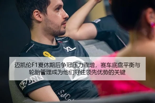 迈凯伦F1夏休期后争冠压力骤增，赛车底盘平衡与轮胎管理成为他们守住领先优势的关键